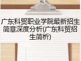 广东科贸职业学院最新招生简章深度分析(广东科贸招生简析)