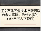 辽宁石化职业技术学院可以自考去读吗，为什么(辽宁石化自考入学条件)