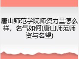 唐山师范学院师资力量怎么样，名气如何(唐山师范师资与名望)