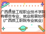 广西质量工程职业技术学院有哪些专业，就业前景如何(广西质工职院专业就业)