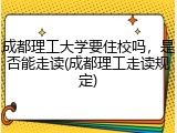 成都理工大学要住校吗，是否能走读(成都理工走读规定)