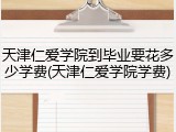 天津仁爱学院到毕业要花多少学费(天津仁爱学院学费)