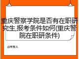 重庆警察学院是否有在职研究生,报考条件如何(重庆警院在职研条件)