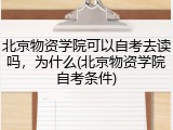 北京物资学院可以自考去读吗，为什么(北京物资学院自考条件)