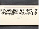 阳光学院要招专升本吗，如何参考(阳光学院专升本招生)