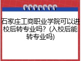 石家庄工商职业学院可以进校后转专业吗？(入校后能转专业吗)