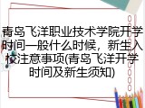 青岛飞洋职业技术学院开学时间一般什么时候，新生入校注意事项(青岛飞洋开学时间及新生须知)