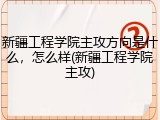 新疆工程学院主攻方向是什么，怎么样(新疆工程学院主攻)