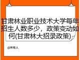 甘肃林业职业技术大学每年招生人数多少，政策变动如何(甘肃林大招录政策)