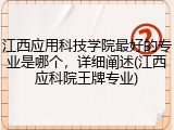 江西应用科技学院最好的专业是哪个，详细阐述(江西应科院王牌专业)