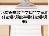 北京青年政治学院的学费和住宿费明细(学费住宿费明细)