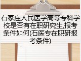 石家庄人民医学高等专科学校是否有在职研究生,报考条件如何(石医专在职研报考条件)