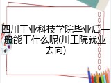 四川工业科技学院毕业后一般能干什么呢(川工院就业去向)