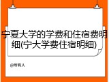 宁夏大学的学费和住宿费明细(宁大学费住宿明细)