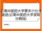 云南中医药大学要多少分才能进(云南中医药大学录取分数线)
