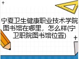 宁夏卫生健康职业技术学院图书馆在哪里，怎么样(宁卫职院图书馆位置)