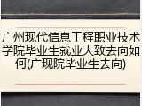 广州现代信息工程职业技术学院毕业生就业大致去向如何(广现院毕业生去向)