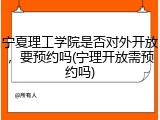 宁夏理工学院是否对外开放，要预约吗(宁理开放需预约吗)