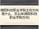 南阳科技职业学院主攻方向是什么，怎么样(南阳科技职业学院方向)