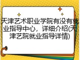 天津艺术职业学院有没有就业指导中心，详细介绍(天津艺院就业指导详情)