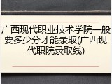 广西现代职业技术学院一般要多少分才能录取(广西现代职院录取线)