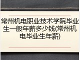 常州机电职业技术学院毕业生一般年薪多少钱(常州机电毕业生年薪)