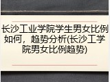 长沙工业学院学生男女比例如何，趋势分析(长沙工学院男女比例趋势)