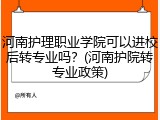 河南护理职业学院可以进校后转专业吗？(河南护院转专业政策)