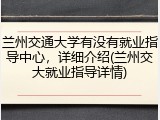 兰州交通大学有没有就业指导中心，详细介绍(兰州交大就业指导详情)