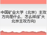 中国矿业大学（北京）主攻方向是什么，怎么样(矿大北京主攻方向)