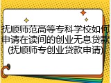 抚顺师范高等专科学校如何申请在读间的创业无息贷款(抚顺师专创业贷款申请)