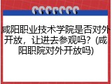 咸阳职业技术学院是否对外开放，让进去参观吗？(咸阳职院对外开放吗)