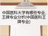 中国医科大学有哪些专业，王牌专业分析(中国医科王牌专业)