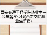 西安交通工程学院毕业生一般年薪多少钱(西安交院毕业生薪资)