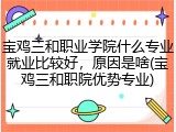 宝鸡三和职业学院什么专业就业比较好，原因是啥(宝鸡三和职院优势专业)