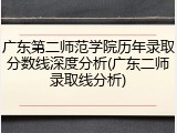广东第二师范学院历年录取分数线深度分析(广东二师录取线分析)