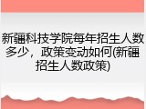 新疆科技学院每年招生人数多少，政策变动如何(新疆招生人数政策)