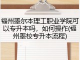 福州墨尔本理工职业学院可以专升本吗，如何操作(福州墨校专升本流程)