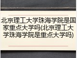 北京理工大学珠海学院是国家重点大学吗(北京理工大学珠海学院是重点大学吗)