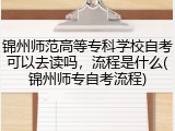 锦州师范高等专科学校自考可以去读吗，流程是什么(锦州师专自考流程)