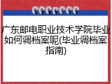 广东邮电职业技术学院毕业如何调档案呢(毕业调档案指南)