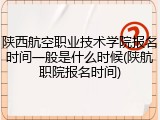 陕西航空职业技术学院报名时间一般是什么时候(陕航职院报名时间)