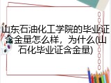 山东石油化工学院的毕业证含金量怎么样，为什么(山石化毕业证含金量)