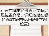 石家庄城市经济职业学院地理位置介绍，详细地址在哪(石家庄城市经济职业学院位置)