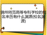 锦州师范高等专科学校的校名来历有什么渊源(校名渊源)