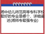 湘中幼儿师范高等专科学校最好的专业是哪个，详细阐述(湘师专最强专业)