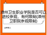 漳州卫生职业学院是否可以进校参观，有何限制(漳州卫职院参观限制)