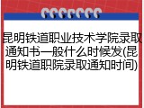 昆明铁道职业技术学院录取通知书一般什么时候发(昆明铁道职院录取通知时间)