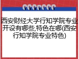 西安财经大学行知学院专业开设有哪些,特色在哪(西安行知学院专业特色)