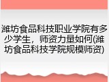 潍坊食品科技职业学院有多少学生，师资力量如何(潍坊食品科技学院规模师资)